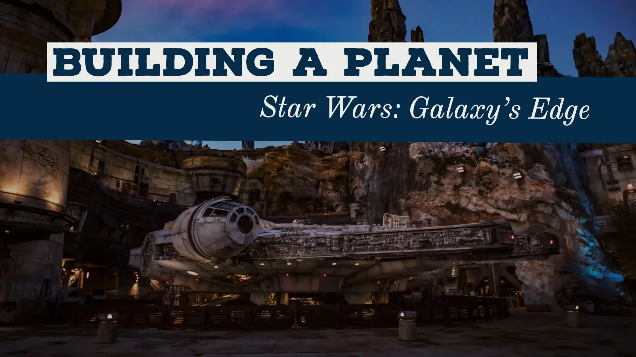 Building a Planet – Star Wars: Galaxy’s Edge