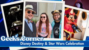 Disney Destiny & Star Wars Celebration – GEEKS CORNER – Episode #759